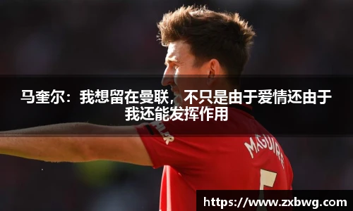 马奎尔：我想留在曼联，不只是由于爱情还由于我还能发挥作用