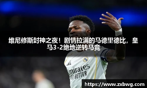 维尼修斯封神之夜！剧情拉满的马德里德比，皇马3-2绝地逆转马竞