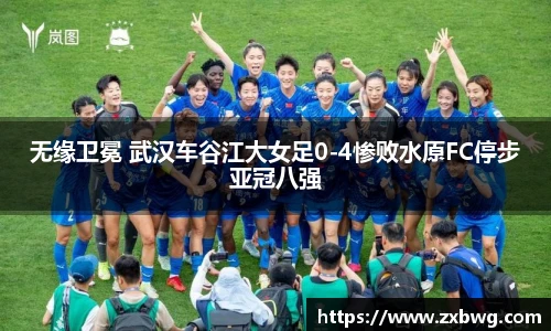 无缘卫冕 武汉车谷江大女足0-4惨败水原FC停步亚冠八强